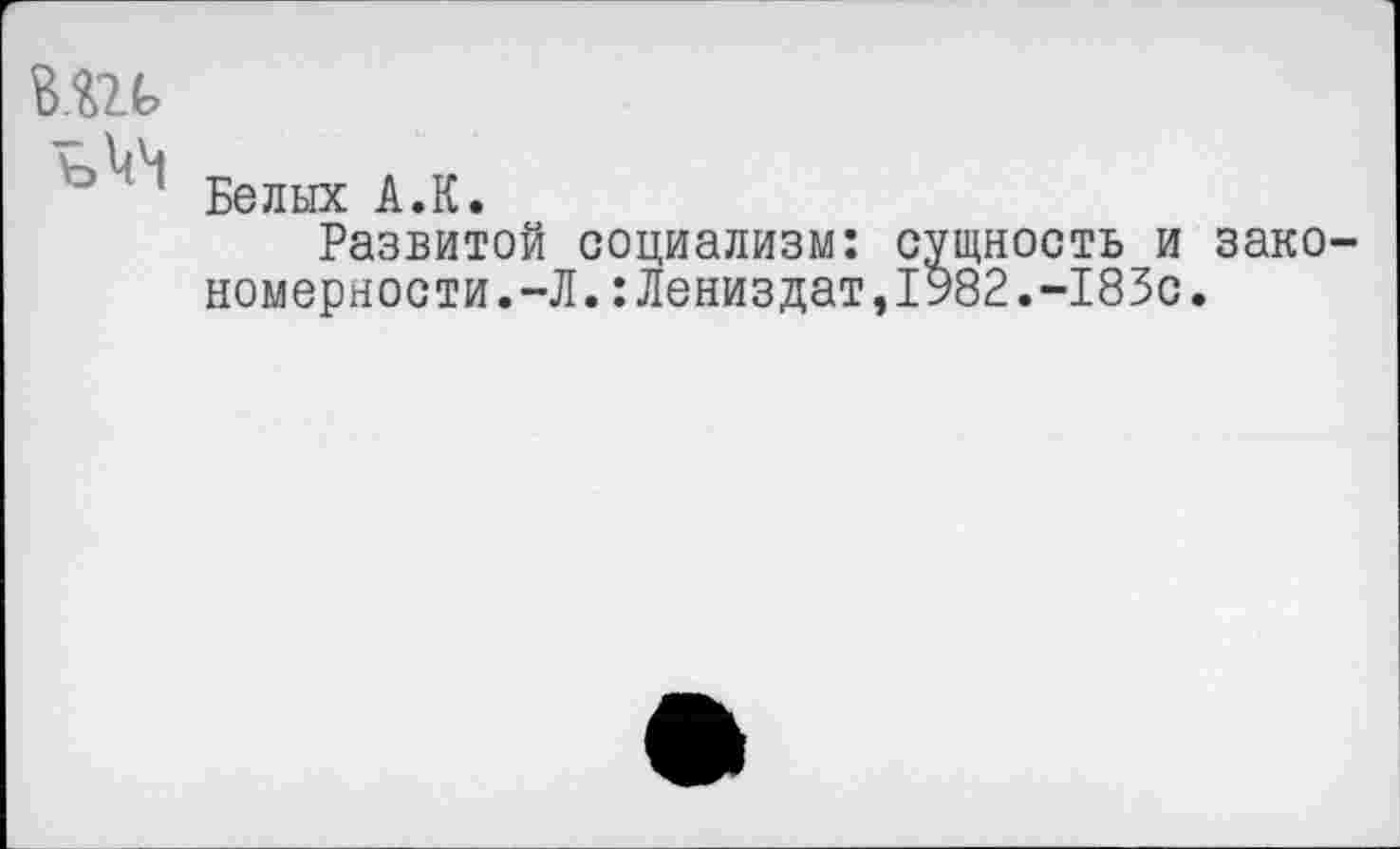 ﻿вш
~Белых А.К.
Развитой социализм: сущность и зако номерности.-Л.:Лениздат,1982.-185с.